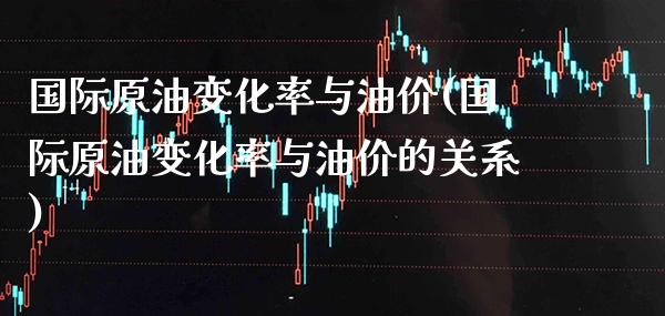 国际原油变化率与油价(国际原油变化率与油价的关系)_https://www.gzmhy.com_理财产品_第1张