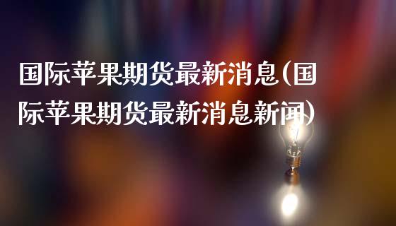 国际苹果期货最新消息(国际苹果期货最新消息新闻)_https://www.gzmhy.com_基金理财_第1张