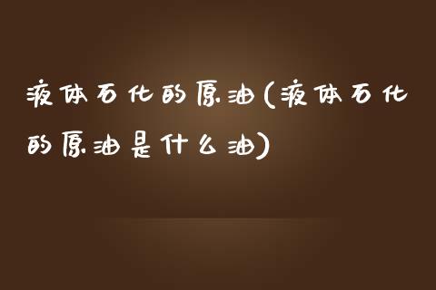 液体石化的原油(液体石化的原油是什么油)_https://www.gzmhy.com_理财品种_第1张