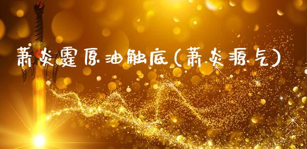 萧炎霆原油触底(萧炎源气)_https://www.gzmhy.com_理财产品_第1张