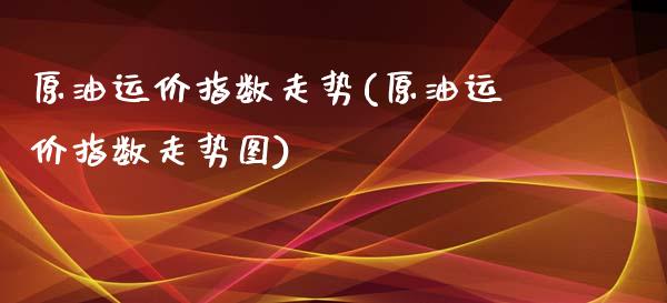 原油运价指数走势(原油运价指数走势图)_保险理财_第1张_格子财经网 原油运价指数走势(原油运价指数走势图)_https://www.gzmhy.com_保险理财_第1张