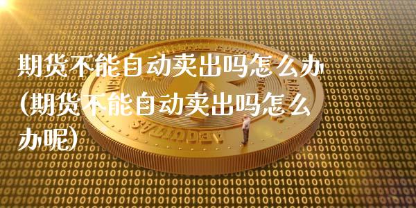 期货不能自动卖出吗怎么办(期货不能自动卖出吗怎么办呢)_https://www.gzmhy.com_理财品种_第1张