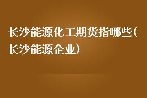 长沙能源化工期货指哪些(长沙能源企业)_股票理财_第1张_格子财经网 长沙能源化工期货指哪些(长沙能源企业)_https://www.gzmhy.com_股票理财_第1张
