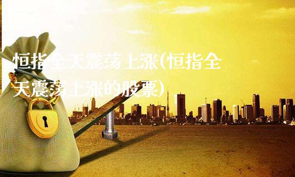 恒指全天震荡上涨(恒指全天震荡上涨的股票)_https://www.gzmhy.com_理财产品_第1张