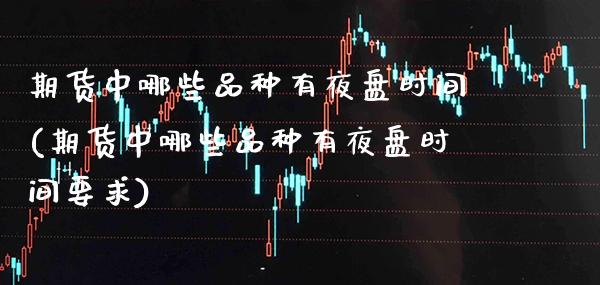 期货中哪些品种有夜盘时间(期货中哪些品种有夜盘时间要求)_https://www.gzmhy.com_期货理财_第1张