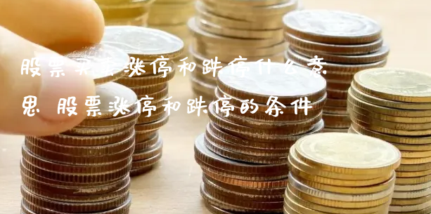 股票买卖涨停和跌停什么意思 股票涨停和跌停的条件_https://www.gzmhy.com_期货理财_第1张