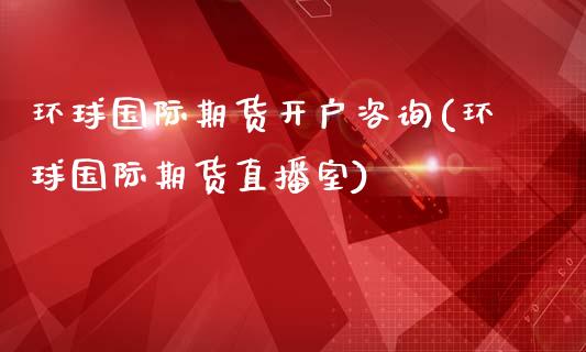环球国际期货开户咨询(环球国际期货直播室)_https://www.gzmhy.com_股票理财_第1张