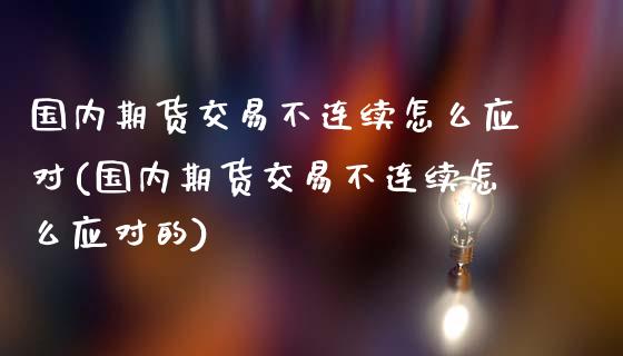 国内期货交易不连续怎么应对(国内期货交易不连续怎么应对的)_https://www.gzmhy.com_保险理财_第1张