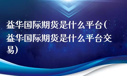 益华国际期货是什么平台(益华国际期货是什么平台交易)_股票理财_第1张_格子财经网 益华国际期货是什么平台(益华国际期货是什么平台交易)_https://www.gzmhy.com_股票理财_第1张