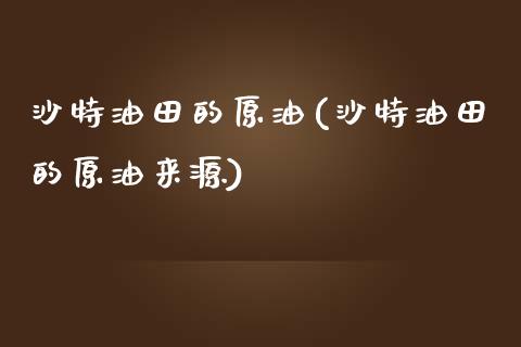沙特油田的原油(沙特油田的原油来源)_保险理财_第1张_格子财经网 沙特油田的原油(沙特油田的原油来源)_https://www.gzmhy.com_保险理财_第1张