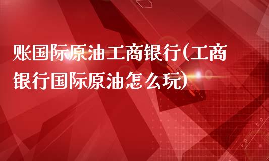 账国际原油工商银行(工商银行国际原油怎么玩)_https://www.gzmhy.com_交易百科_第1张