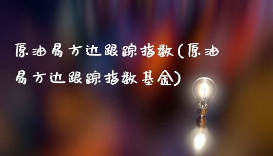 原油易方达跟踪指数(原油易方达跟踪指数基金)_https://www.gzmhy.com_理财产品_第1张