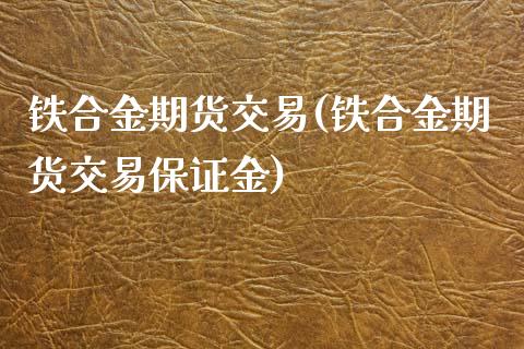 铁合金期货交易(铁合金期货交易保证金)_https://www.gzmhy.com_保险理财_第1张