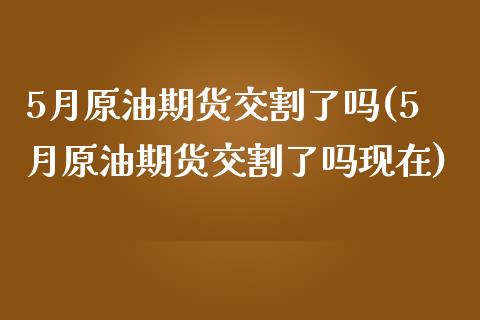 5月原油期货交割了吗(5月原油期货交割了吗现在)_https://www.gzmhy.com_交易百科_第1张