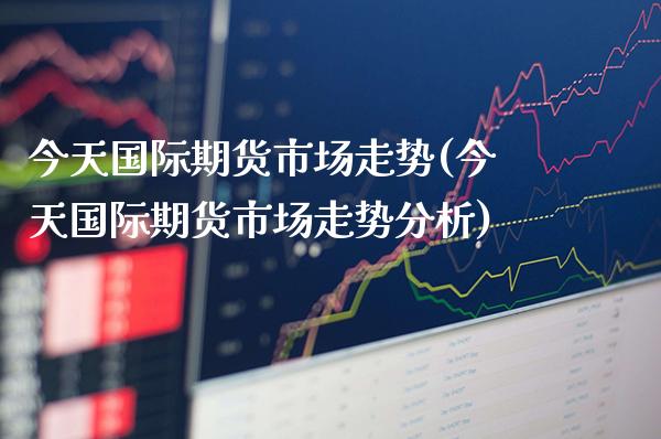 今天国际期货市场走势(今天国际期货市场走势分析)_https://www.gzmhy.com_财经资讯_第1张
