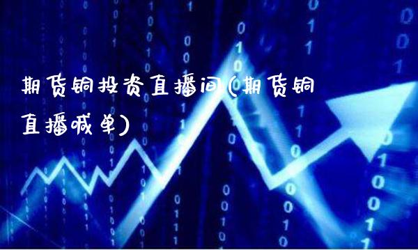 期货铜投资直播间(期货铜直播喊单)_https://www.gzmhy.com_期货理财_第1张
