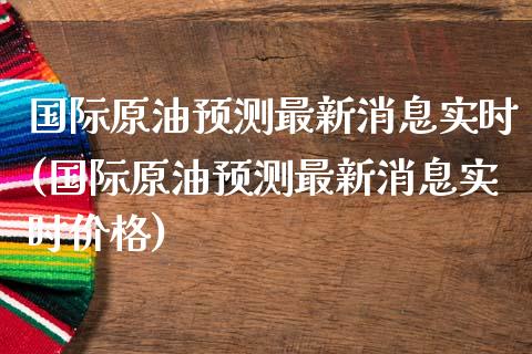 国际原油预测最新消息实时(国际原油预测最新消息实时价格)_https://www.gzmhy.com_理财品种_第1张