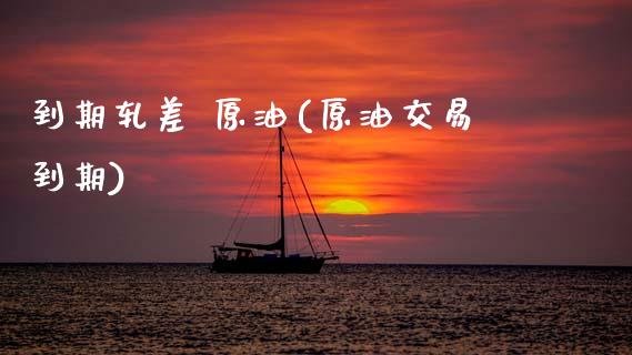到期轧差 原油(原油交易到期)_保险理财_第1张_格子财经网 到期轧差 原油(原油交易到期)_https://www.gzmhy.com_保险理财_第1张