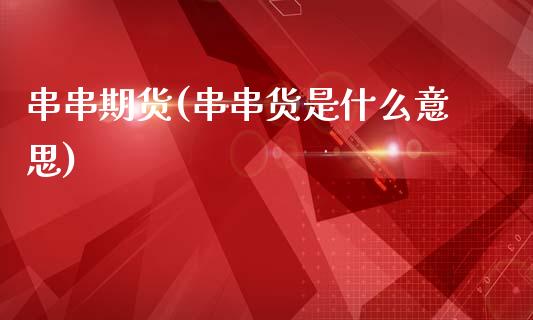 串串期货(串串货是什么意思)_https://www.gzmhy.com_保险理财_第1张