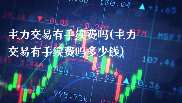 主力交易有手续费吗(主力交易有手续费吗多少钱)_期货理财_第1张_格子财经网 主力交易有手续费吗(主力交易有手续费吗多少钱)_https://www.gzmhy.com_期货理财_第1张