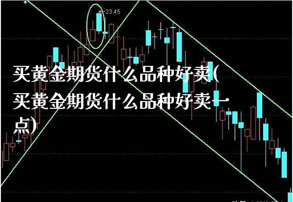 买黄金期货什么品种好卖(买黄金期货什么品种好卖一点)_https://www.gzmhy.com_基金理财_第1张