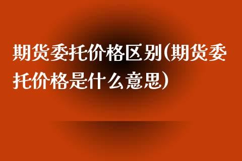 期货委托价格区别(期货委托价格是什么意思)_交易百科_第1张_格子财经网 期货委托价格区别(期货委托价格是什么意思)_https://www.gzmhy.com_交易百科_第1张