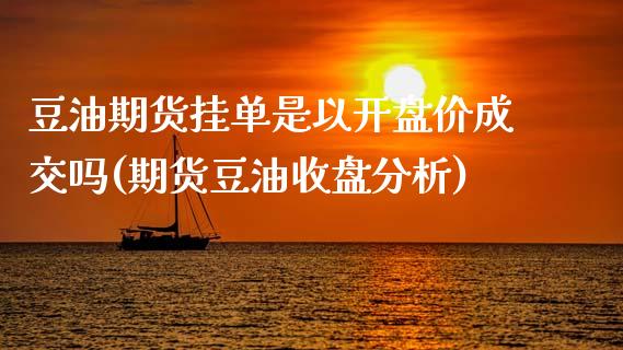 豆油期货挂单是以开盘价成交吗(期货豆油收盘分析)_https://www.gzmhy.com_保险理财_第1张