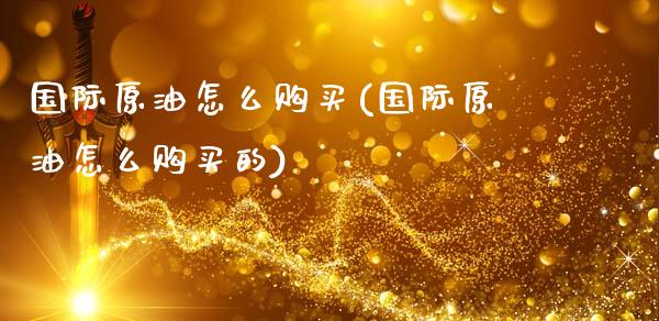 国际原油怎么购买(国际原油怎么购买的)_理财品种_第1张_格子财经网 国际原油怎么购买(国际原油怎么购买的)_https://www.gzmhy.com_理财品种_第1张