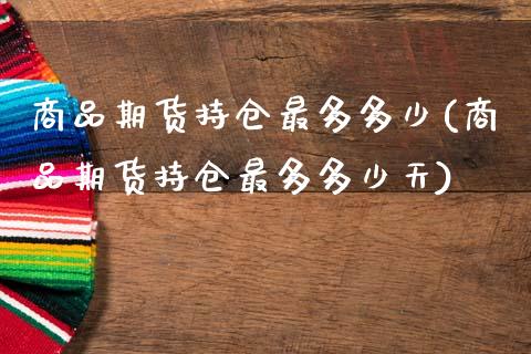 商品期货持仓最多多少(商品期货持仓最多多少天)_财经资讯_第1张_格子财经网 商品期货持仓最多多少(商品期货持仓最多多少天)_https://www.gzmhy.com_财经资讯_第1张