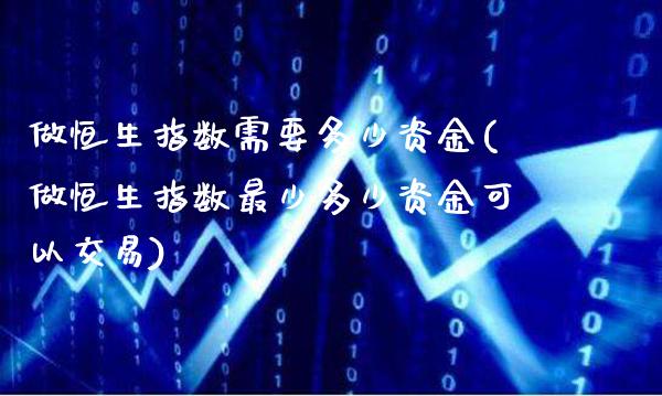 做恒生指数需要多少资金(做恒生指数最少多少资金可以交易)_https://www.gzmhy.com_基金理财_第1张