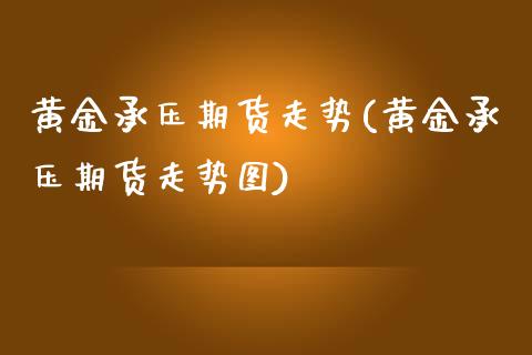 黄金承压期货走势(黄金承压期货走势图)_https://www.gzmhy.com_股票理财_第1张