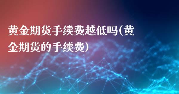 黄金期货手续费越低吗(黄金期货的手续费)_https://www.gzmhy.com_股票理财_第1张