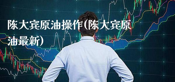 陈大宾原油操作(陈大宾原油最新)_https://www.gzmhy.com_期货理财_第1张