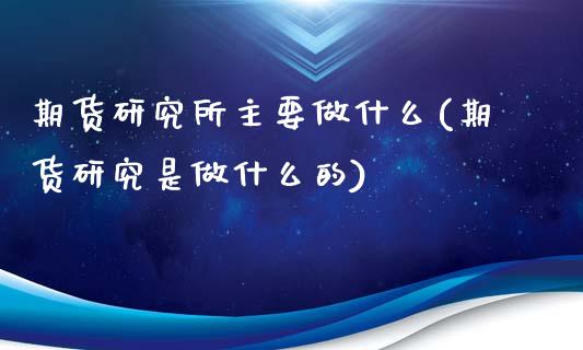 期货研究所主要做什么(期货研究是做什么的)_理财品种_第1张_格子财经网 期货研究所主要做什么(期货研究是做什么的)_https://www.gzmhy.com_理财品种_第1张