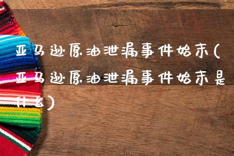 亚马逊原油泄漏事件始末(亚马逊原油泄漏事件始末是什么)_https://www.gzmhy.com_理财品种_第1张