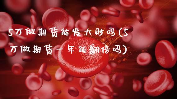 5万做期货能发大财吗(5万做期货一年能翻倍吗)_https://www.gzmhy.com_基金理财_第1张