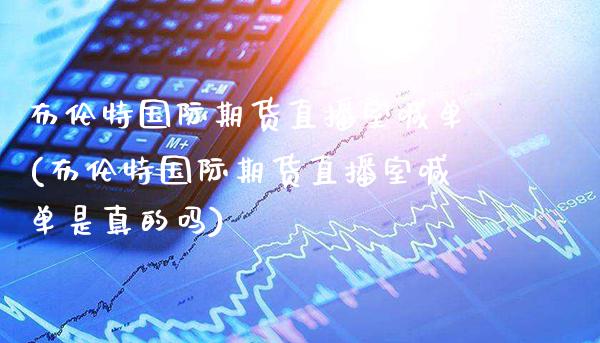 布伦特国际期货直播室喊单(布伦特国际期货直播室喊单是真的吗)_https://www.gzmhy.com_交易百科_第1张