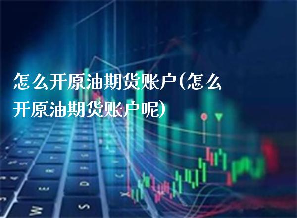 怎么开原油期货账户(怎么开原油期货账户呢)_https://www.gzmhy.com_交易百科_第1张