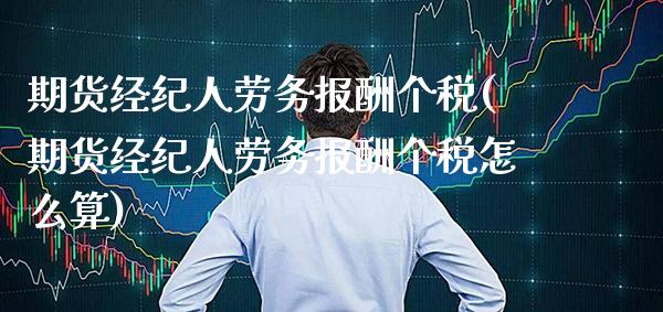 期货经纪人劳务报酬个税(期货经纪人劳务报酬个税怎么算)_https://www.gzmhy.com_期货理财_第1张