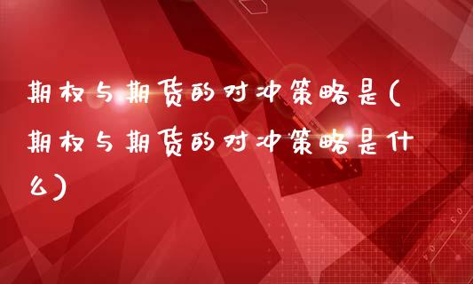 期权与期货的对冲策略是(期权与期货的对冲策略是什么)_理财品种_第1张_格子财经网 期权与期货的对冲策略是(期权与期货的对冲策略是什么)_https://www.gzmhy.com_理财品种_第1张