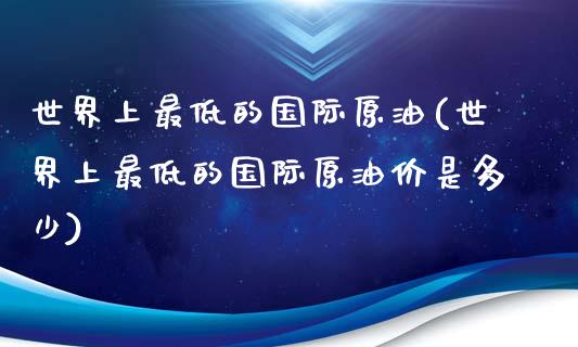 世界上最低的国际原油(世界上最低的国际原油价是多少)_交易百科_第1张_格子财经网 世界上最低的国际原油(世界上最低的国际原油价是多少)_https://www.gzmhy.com_交易百科_第1张
