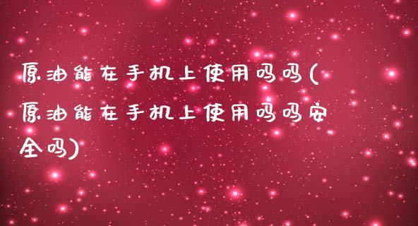 原油能在手机上使用吗吗(原油能在手机上使用吗吗安全吗)_https://www.gzmhy.com_交易百科_第1张