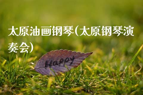 太原油画钢琴(太原钢琴演奏会)_https://www.gzmhy.com_股票理财_第1张