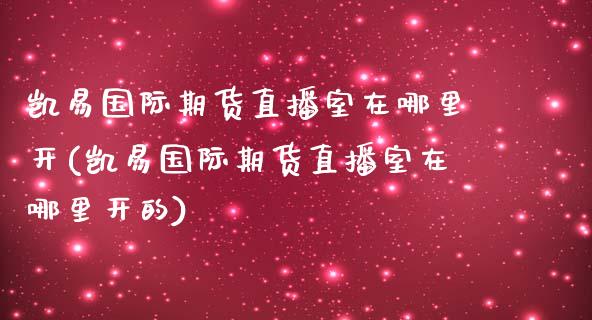 凯易国际期货直播室在哪里开(凯易国际期货直播室在哪里开的)_理财品种_第1张_格子财经网 凯易国际期货直播室在哪里开(凯易国际期货直播室在哪里开的)_https://www.gzmhy.com_理财品种_第1张