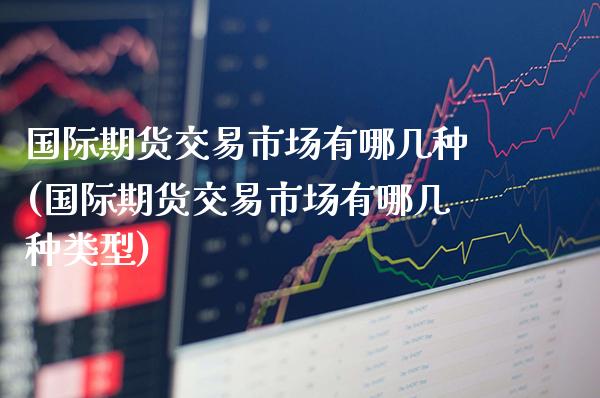 国际期货交易市场有哪几种(国际期货交易市场有哪几种类型)_交易百科_第1张_格子财经网 国际期货交易市场有哪几种(国际期货交易市场有哪几种类型)_https://www.gzmhy.com_交易百科_第1张