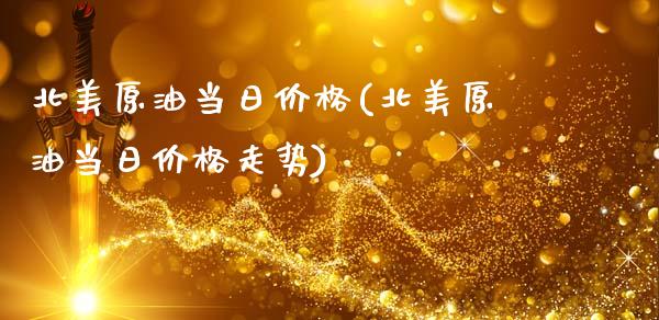 北美原油当日价格(北美原油当日价格走势)_https://www.gzmhy.com_交易百科_第1张