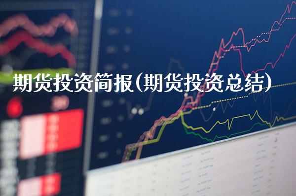 期货投资简报(期货投资总结)_https://www.gzmhy.com_基金理财_第1张