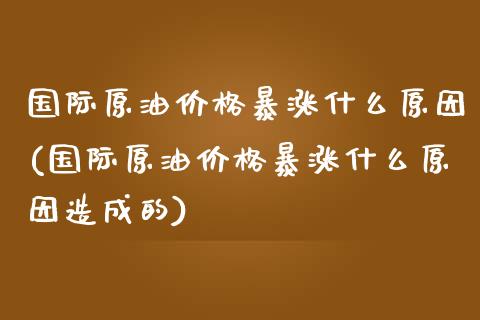 国际原油价格暴涨什么原因(国际原油价格暴涨什么原因造成的)_交易百科_第1张_格子财经网 国际原油价格暴涨什么原因(国际原油价格暴涨什么原因造成的)_https://www.gzmhy.com_交易百科_第1张