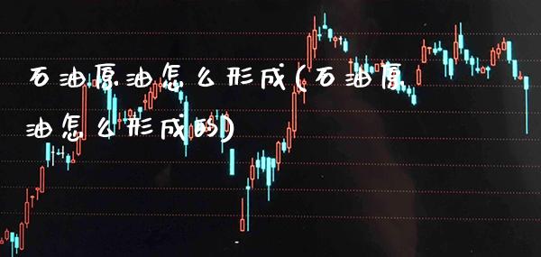 石油原油怎么形成(石油原油怎么形成的)_https://www.gzmhy.com_基金理财_第1张