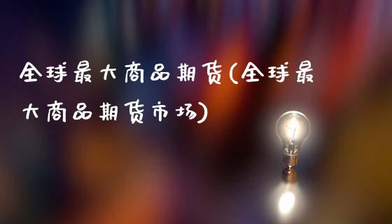 全球最大商品期货(全球最大商品期货市场)_理财产品_第1张_格子财经网 全球最大商品期货(全球最大商品期货市场)_https://www.gzmhy.com_理财产品_第1张